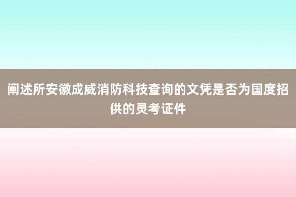 阐述所安徽成威消防科技查询的文凭是否为国度招供的灵考证件